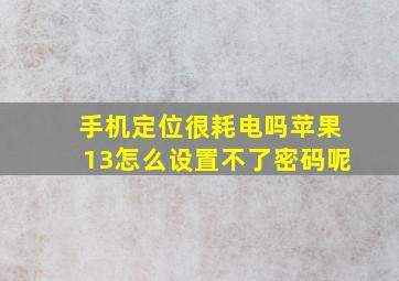 手机定位很耗电吗苹果13怎么设置不了密码呢