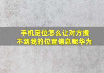 手机定位怎么让对方搜不到我的位置信息呢华为