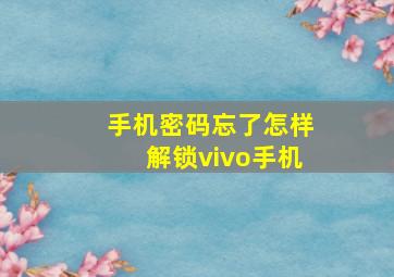 手机密码忘了怎样解锁vivo手机