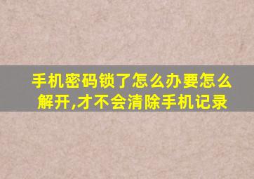 手机密码锁了怎么办要怎么解开,才不会清除手机记录