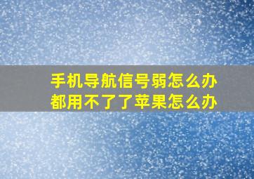 手机导航信号弱怎么办都用不了了苹果怎么办