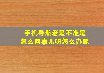 手机导航老是不准是怎么回事儿呀怎么办呢