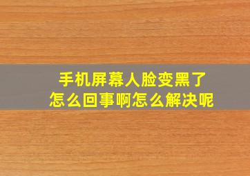 手机屏幕人脸变黑了怎么回事啊怎么解决呢