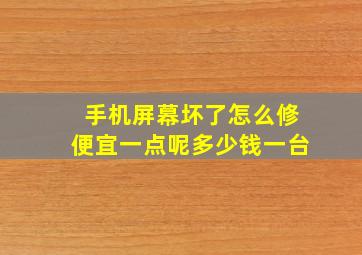 手机屏幕坏了怎么修便宜一点呢多少钱一台