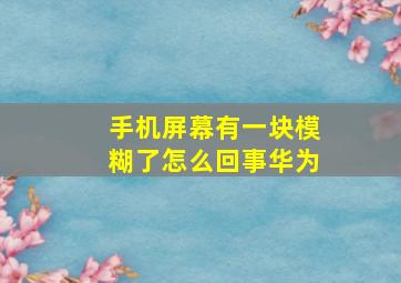 手机屏幕有一块模糊了怎么回事华为