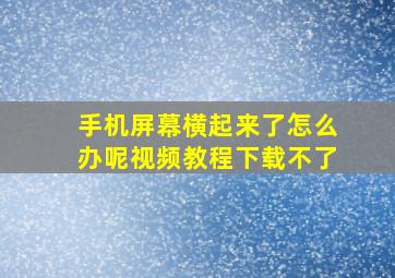 手机屏幕横起来了怎么办呢视频教程下载不了