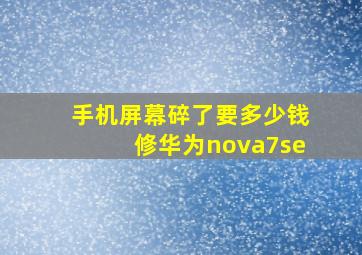 手机屏幕碎了要多少钱修华为nova7se