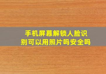 手机屏幕解锁人脸识别可以用照片吗安全吗