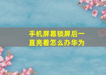 手机屏幕锁屏后一直亮着怎么办华为