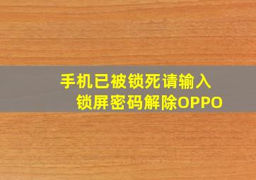 手机已被锁死请输入锁屏密码解除OPPO