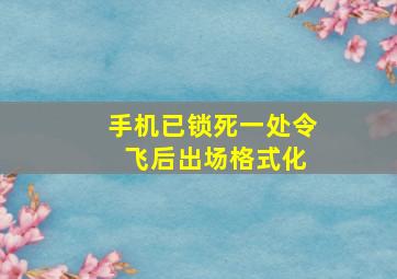 手机已锁死一处令 飞后出场格式化