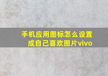 手机应用图标怎么设置成自己喜欢图片vivo