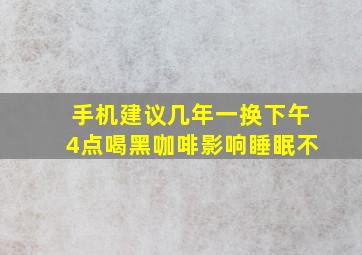 手机建议几年一换下午4点喝黑咖啡影响睡眠不