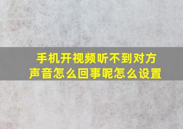 手机开视频听不到对方声音怎么回事呢怎么设置