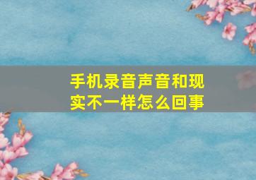 手机录音声音和现实不一样怎么回事