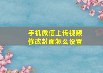 手机微信上传视频修改封面怎么设置