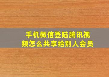 手机微信登陆腾讯视频怎么共享给别人会员