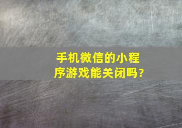 手机微信的小程序游戏能关闭吗?