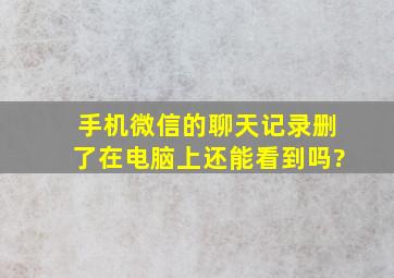 手机微信的聊天记录删了在电脑上还能看到吗?