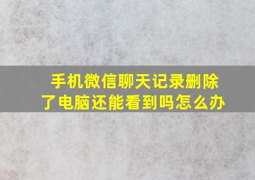 手机微信聊天记录删除了电脑还能看到吗怎么办