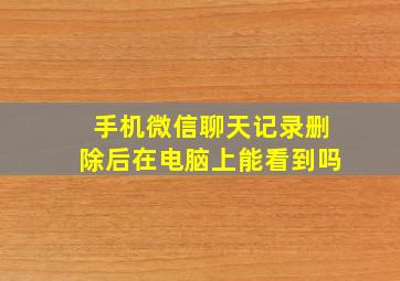 手机微信聊天记录删除后在电脑上能看到吗