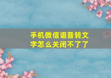 手机微信语音转文字怎么关闭不了了