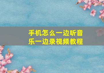 手机怎么一边听音乐一边录视频教程