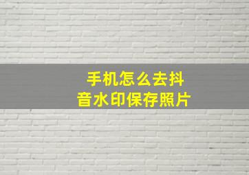 手机怎么去抖音水印保存照片