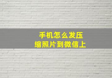 手机怎么发压缩照片到微信上