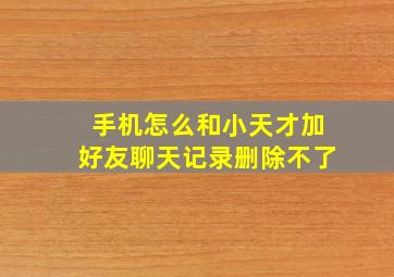 手机怎么和小天才加好友聊天记录删除不了