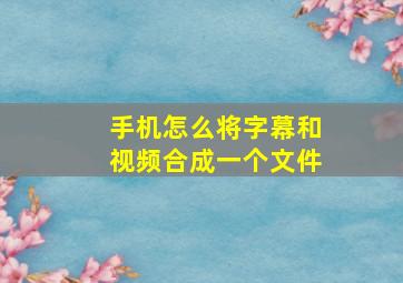 手机怎么将字幕和视频合成一个文件