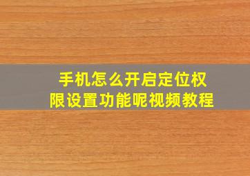 手机怎么开启定位权限设置功能呢视频教程