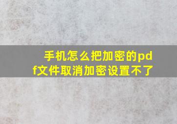 手机怎么把加密的pdf文件取消加密设置不了