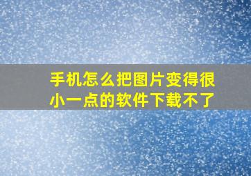 手机怎么把图片变得很小一点的软件下载不了