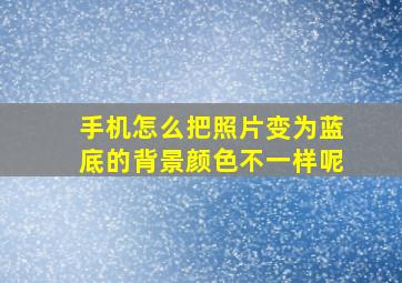 手机怎么把照片变为蓝底的背景颜色不一样呢