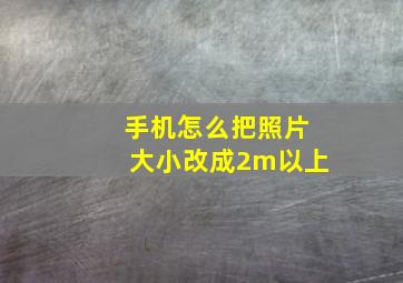 手机怎么把照片大小改成2m以上