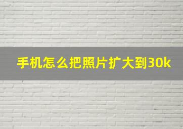 手机怎么把照片扩大到30k