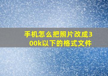 手机怎么把照片改成300k以下的格式文件