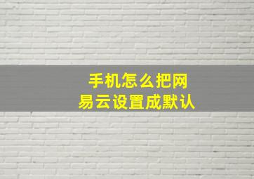 手机怎么把网易云设置成默认