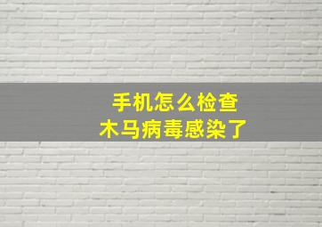 手机怎么检查木马病毒感染了