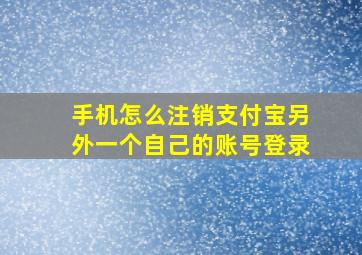 手机怎么注销支付宝另外一个自己的账号登录