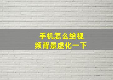 手机怎么给视频背景虚化一下