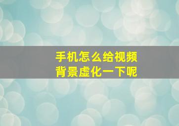 手机怎么给视频背景虚化一下呢