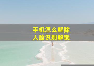 手机怎么解除人脸识别解锁