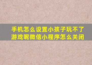 手机怎么设置小孩子玩不了游戏呢微信小程序怎么关闭