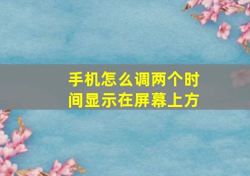 手机怎么调两个时间显示在屏幕上方