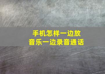 手机怎样一边放音乐一边录音通话