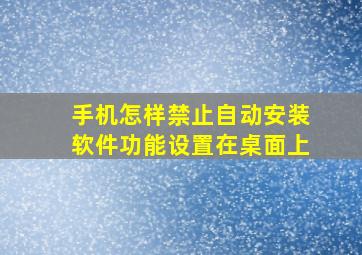 手机怎样禁止自动安装软件功能设置在桌面上