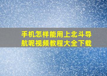 手机怎样能用上北斗导航呢视频教程大全下载