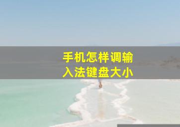 手机怎样调输入法键盘大小